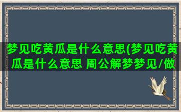 梦见吃黄瓜是什么意思(梦见吃黄瓜是什么意思 周公解梦梦见\/做花是什么意思)